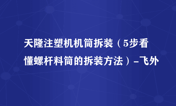 天隆注塑机机筒拆装（5步看懂螺杆料筒的拆装方法）-飞外