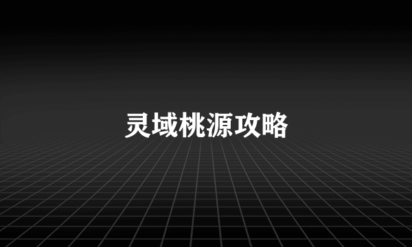 灵域桃源攻略