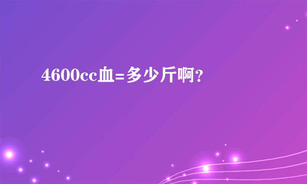 4600cc血=多少斤啊？