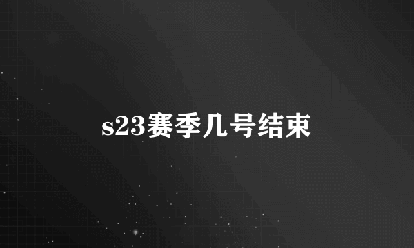 s23赛季几号结束