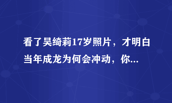 看了吴绮莉17岁照片，才明白当年成龙为何会冲动，你怎么看？