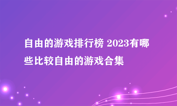 自由的游戏排行榜 2023有哪些比较自由的游戏合集