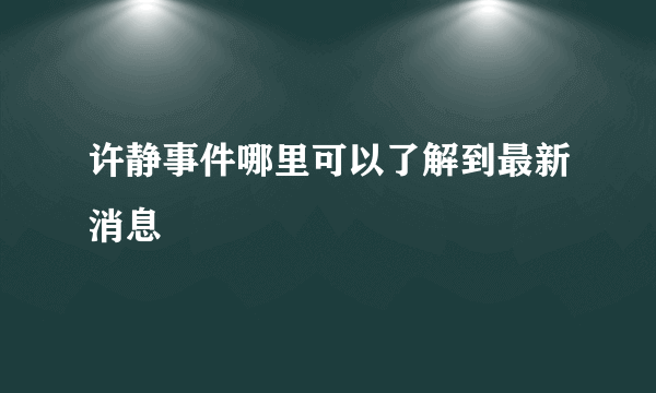 许静事件哪里可以了解到最新消息