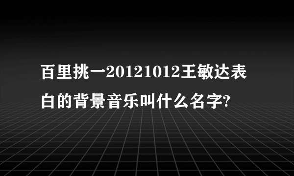 百里挑一20121012王敏达表白的背景音乐叫什么名字?