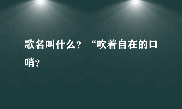 歌名叫什么？“吹着自在的口哨？