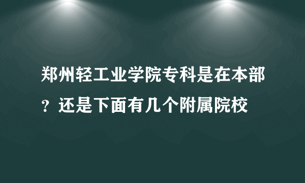 郑州轻工业学院专科是在本部？还是下面有几个附属院校