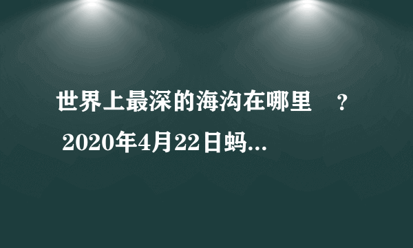 世界上最深的海沟在哪里​？ 2020年4月22日蚂蚁庄园答案解析