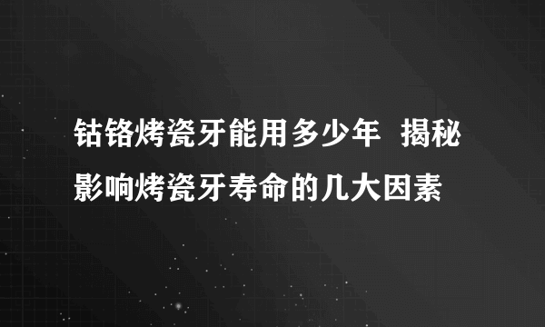 钴铬烤瓷牙能用多少年  揭秘影响烤瓷牙寿命的几大因素