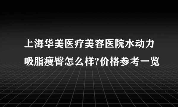 上海华美医疗美容医院水动力吸脂瘦臀怎么样?价格参考一览