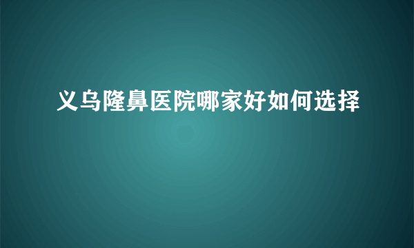 义乌隆鼻医院哪家好如何选择