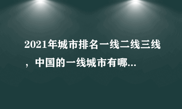 2021年城市排名一线二线三线，中国的一线城市有哪些，二三线城市又是哪