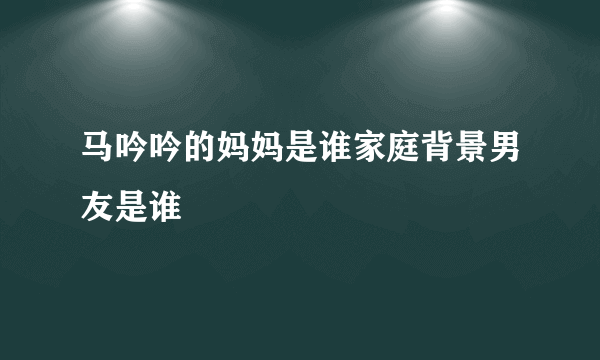 马吟吟的妈妈是谁家庭背景男友是谁