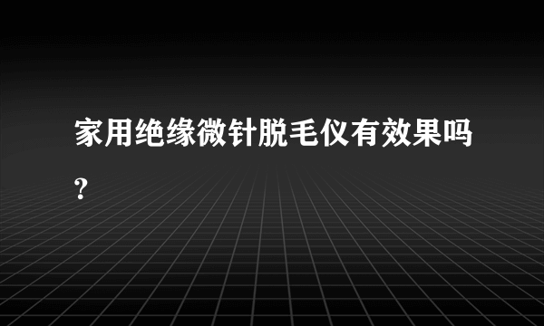 家用绝缘微针脱毛仪有效果吗？