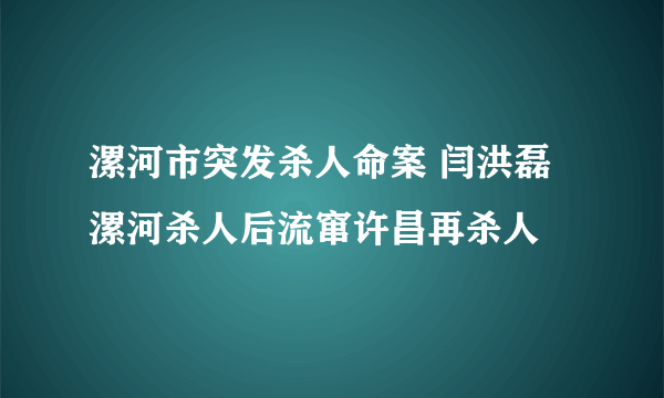 漯河市突发杀人命案 闫洪磊漯河杀人后流窜许昌再杀人