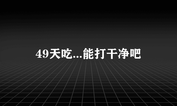 49天吃...能打干净吧