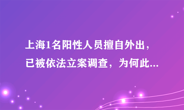 上海1名阳性人员擅自外出，已被依法立案调查，为何此类事件屡禁不止？