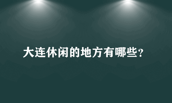 大连休闲的地方有哪些？