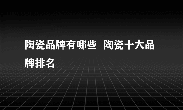 陶瓷品牌有哪些  陶瓷十大品牌排名