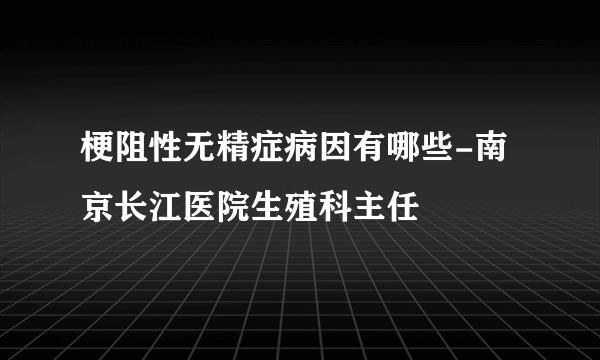 梗阻性无精症病因有哪些-南京长江医院生殖科主任