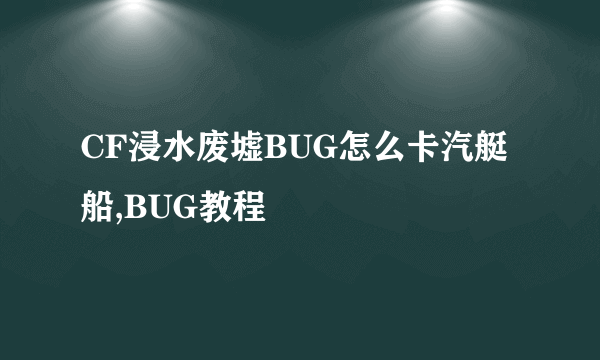 CF浸水废墟BUG怎么卡汽艇船,BUG教程