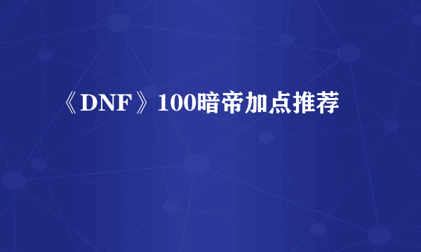 《DNF》100暗帝加点推荐