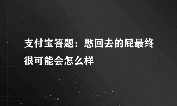 支付宝答题：憋回去的屁最终很可能会怎么样