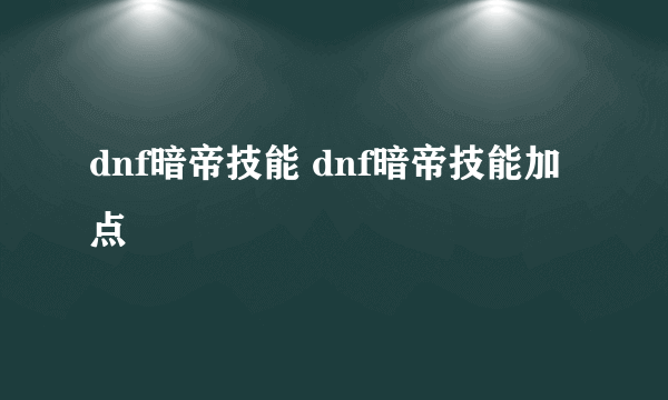 dnf暗帝技能 dnf暗帝技能加点