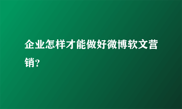 企业怎样才能做好微博软文营销？