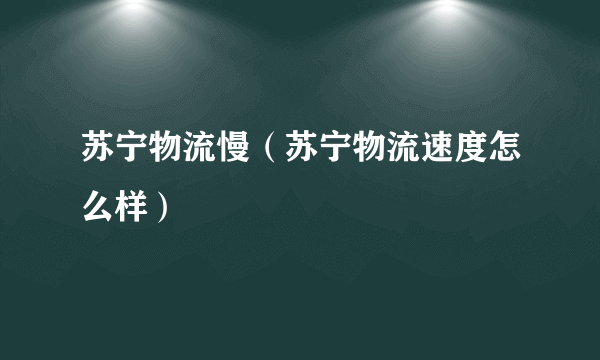 苏宁物流慢（苏宁物流速度怎么样）