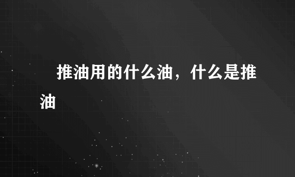 ​推油用的什么油，什么是推油