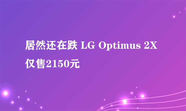 居然还在跌 LG Optimus 2X仅售2150元