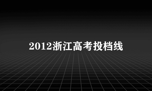 2012浙江高考投档线