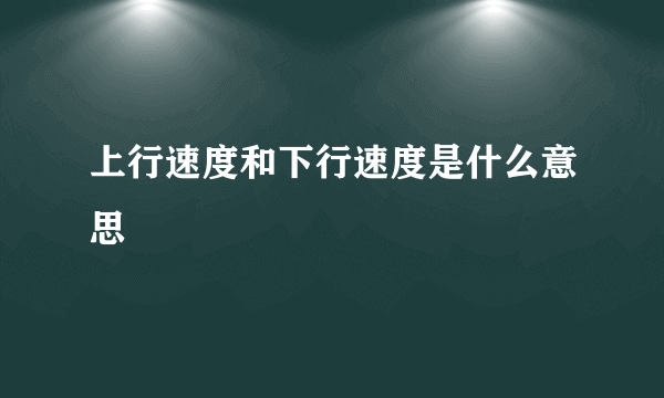 上行速度和下行速度是什么意思