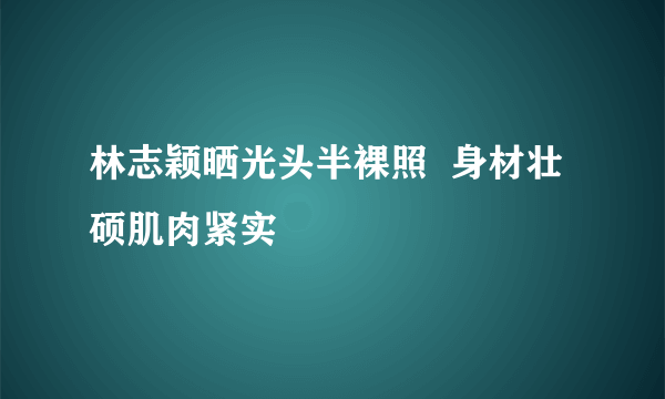 林志颖晒光头半裸照  身材壮硕肌肉紧实