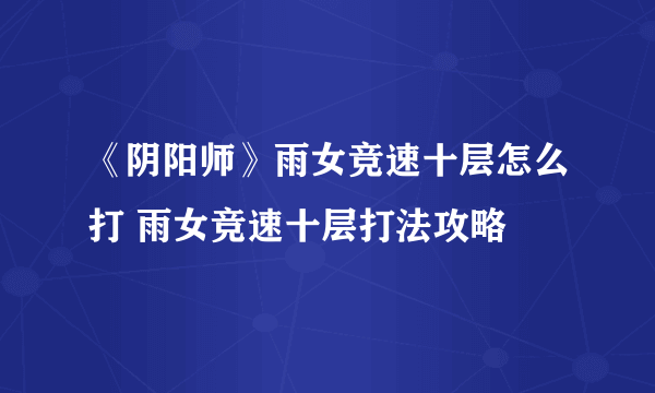 《阴阳师》雨女竞速十层怎么打 雨女竞速十层打法攻略