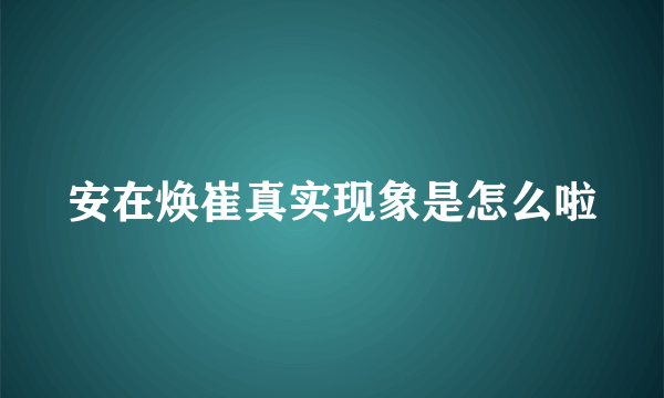 安在焕崔真实现象是怎么啦