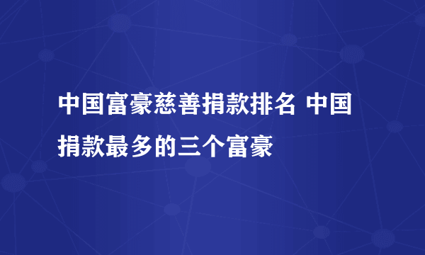 中国富豪慈善捐款排名 中国捐款最多的三个富豪