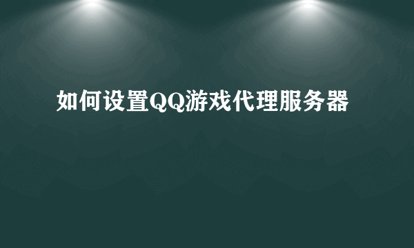 如何设置QQ游戏代理服务器