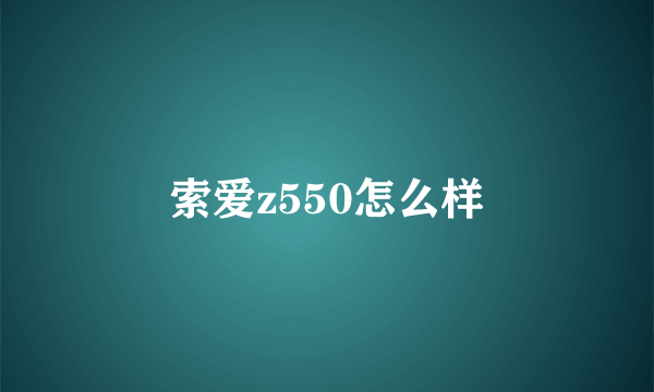 索爱z550怎么样