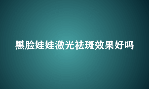 黑脸娃娃激光祛斑效果好吗