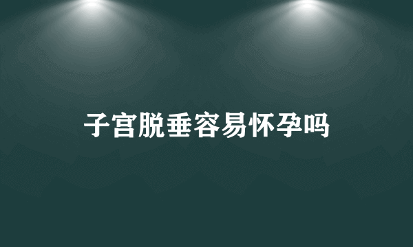 子宫脱垂容易怀孕吗