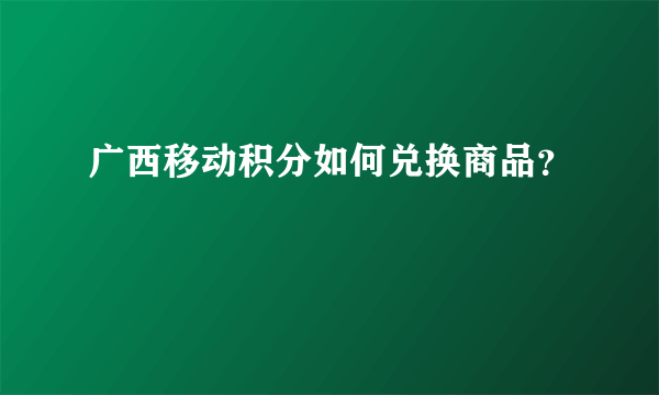 广西移动积分如何兑换商品？