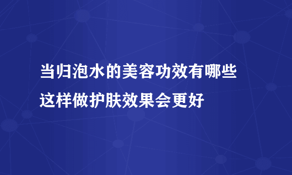 当归泡水的美容功效有哪些 这样做护肤效果会更好