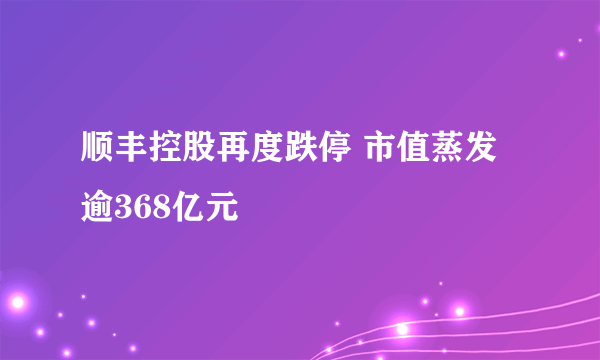 顺丰控股再度跌停 市值蒸发逾368亿元