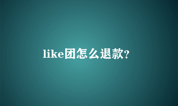 like团怎么退款？