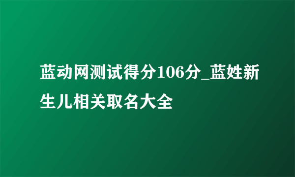 蓝动网测试得分106分_蓝姓新生儿相关取名大全