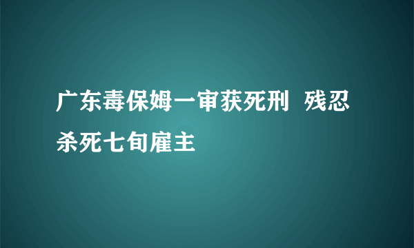 广东毒保姆一审获死刑  残忍杀死七旬雇主