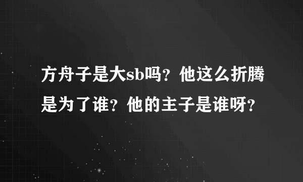 方舟子是大sb吗？他这么折腾是为了谁？他的主子是谁呀？