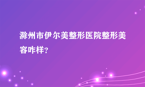 滁州市伊尔美整形医院整形美容咋样？