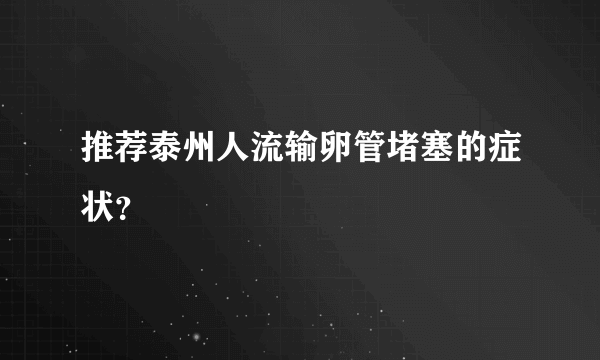 推荐泰州人流输卵管堵塞的症状？